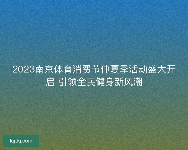 2023南京体育消费节仲夏季活动盛大开启 引领全民健身新风潮