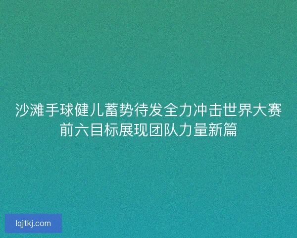 沙滩手球健儿蓄势待发全力冲击世界大赛前六目标展现团队力量新篇