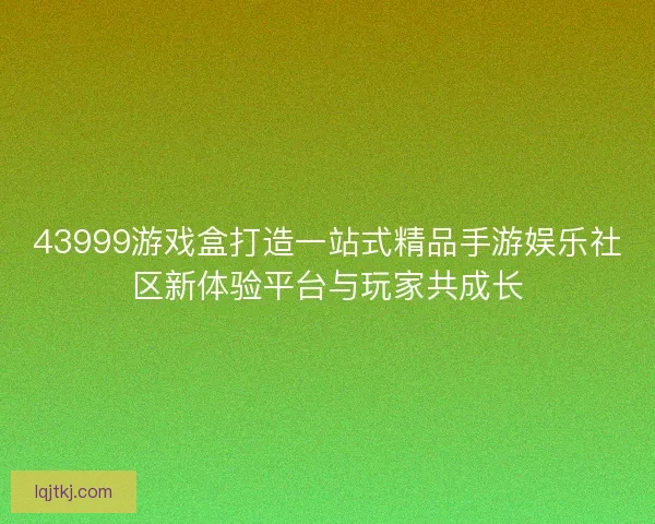 43999游戏盒打造一站式精品手游娱乐社区新体验平台与玩家共成长