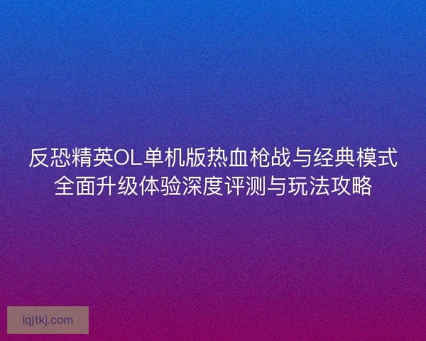 反恐精英OL单机版热血枪战与经典模式全面升级体验深度评测与玩法攻略
